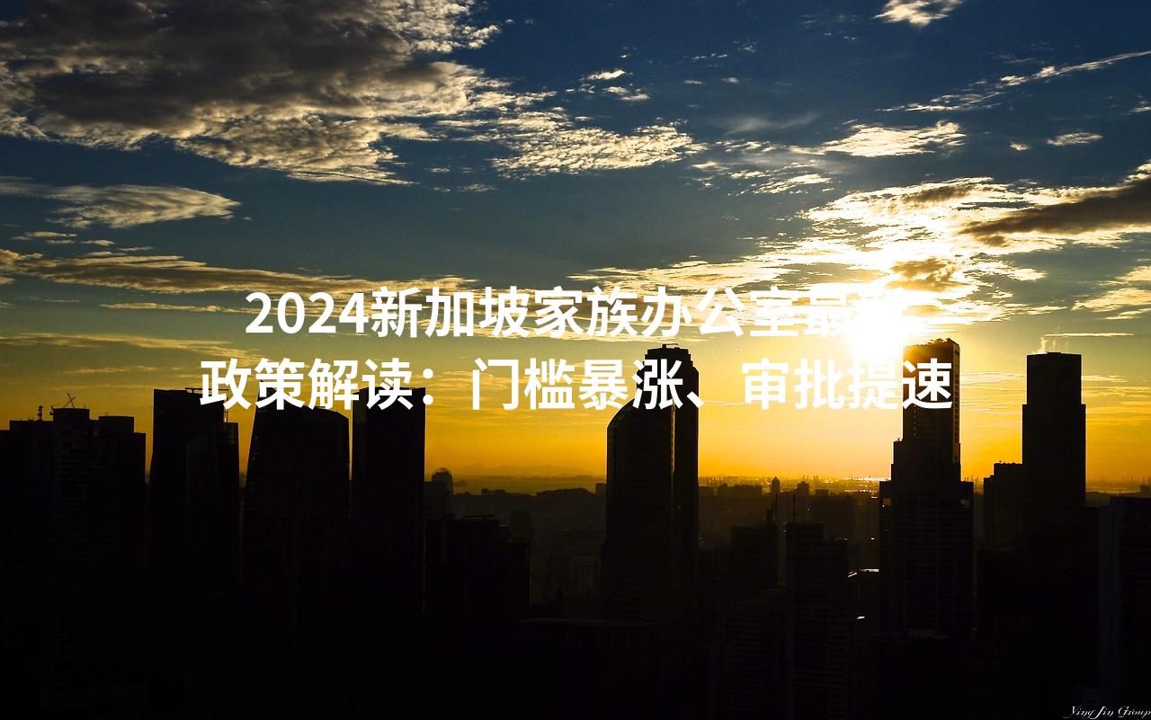 2024新加坡家族办公室最新政策解读：门槛暴涨、审批提速