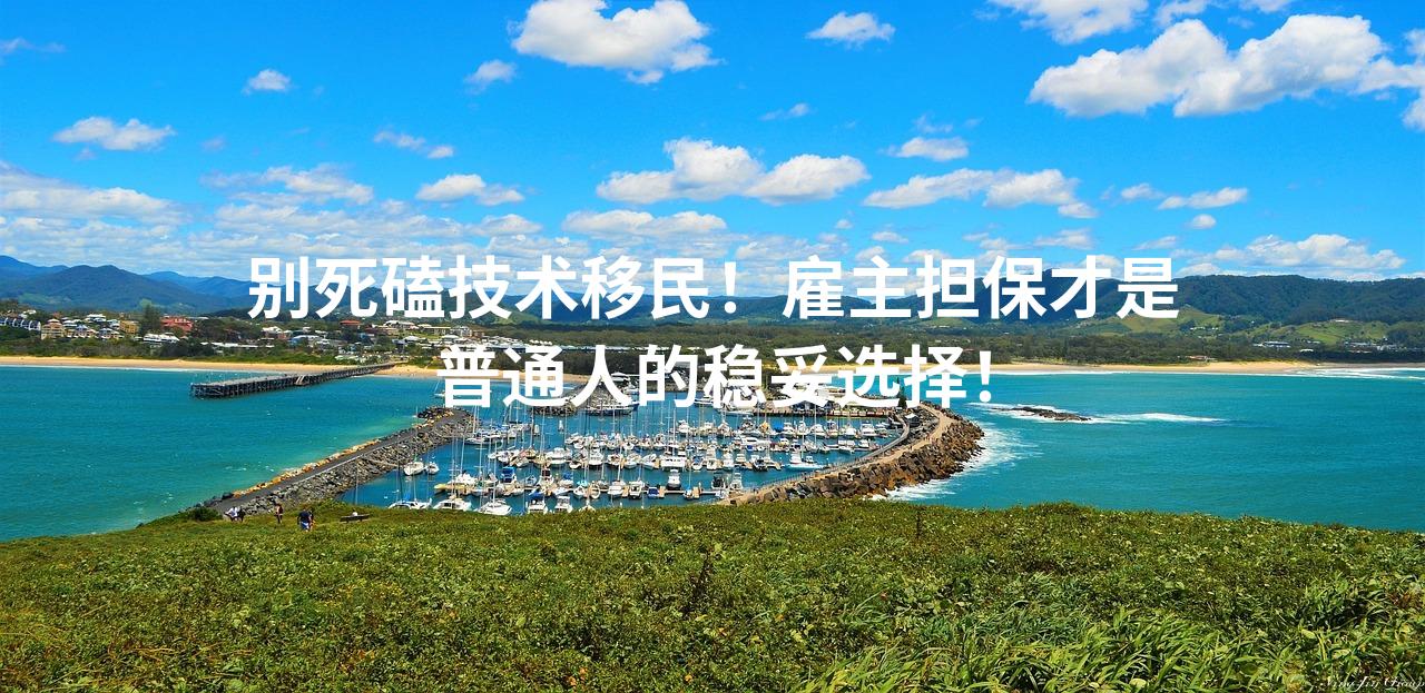 别死磕技术移民！雇主担保才是普通人的稳妥选择！