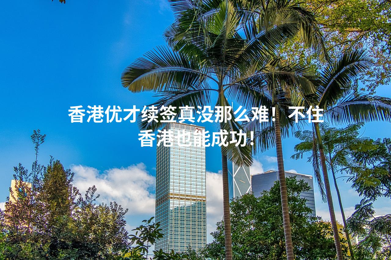 香港优才续签真没那么难！不住香港也能成功！