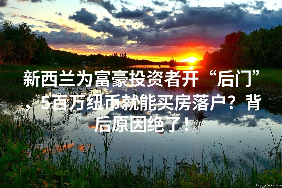 新西兰为富豪投资者开“后门”，5百万纽币就能买房落户？背后原因绝了！