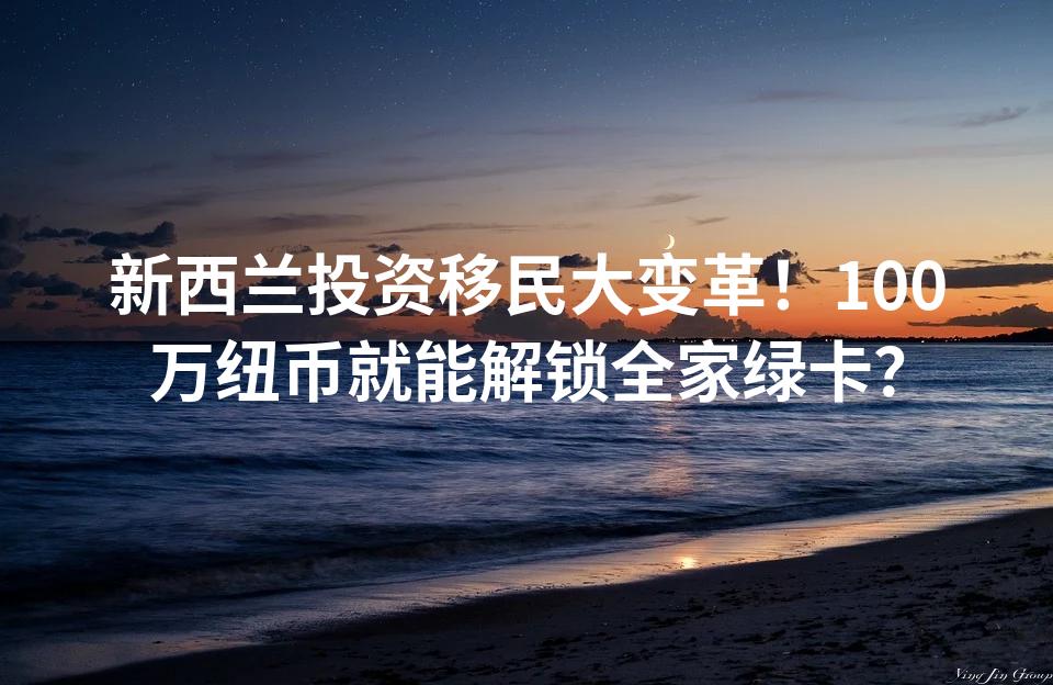 新西兰投资移民大变革！100万纽币就能解锁全家绿卡？