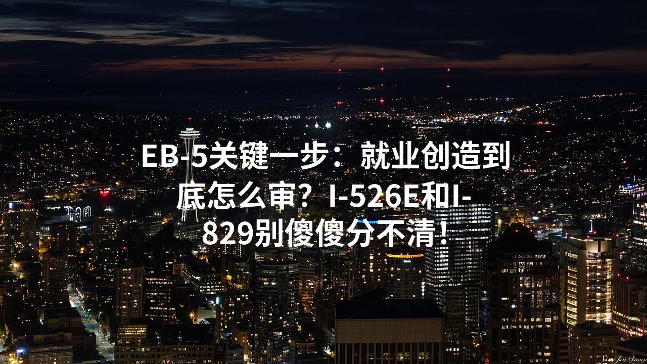 EB-5关键一步：就业创造到底怎么审？I-526E和I-829别傻傻分不清！
