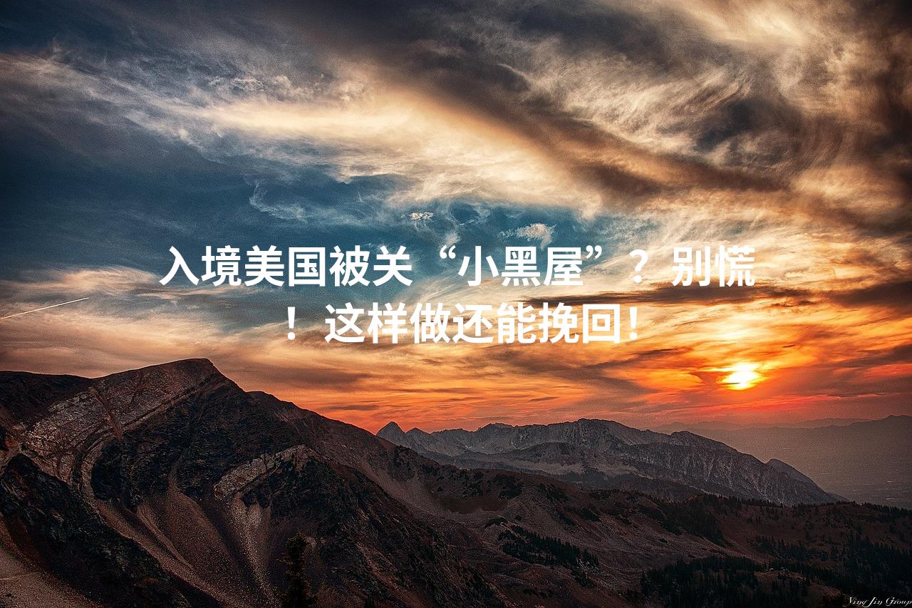 入境美国被关“小黑屋”？别慌！这样做还能挽回！