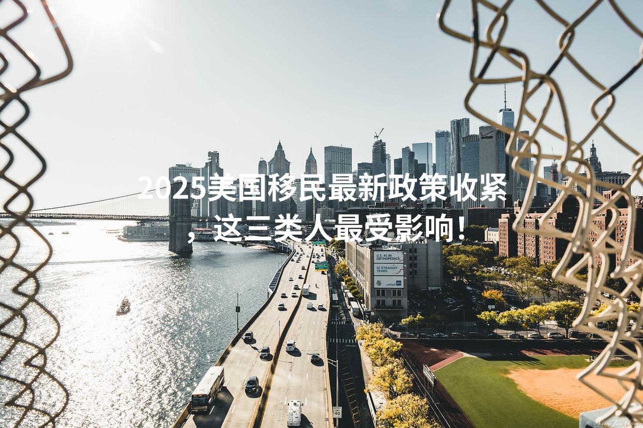 2025美国移民最新政策收紧，这三类人最受影响！