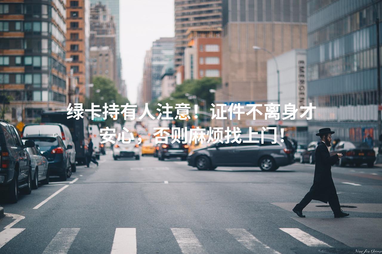 绿卡持有人注意！证件不离身才安心，否则麻烦找上门！