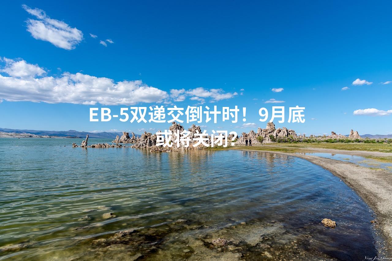 EB-5双递交倒计时！9月底或将关闭？