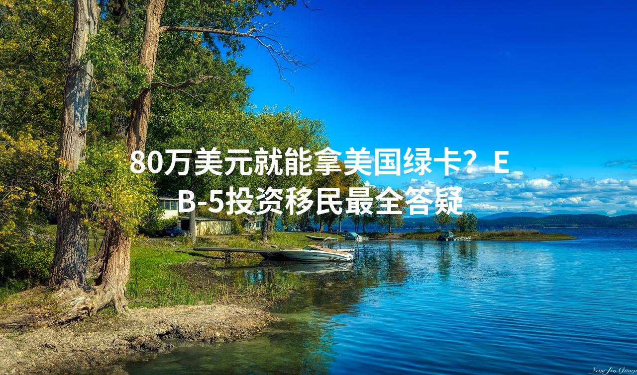 80万美元就能拿美国绿卡？EB-5投资移民最全答疑