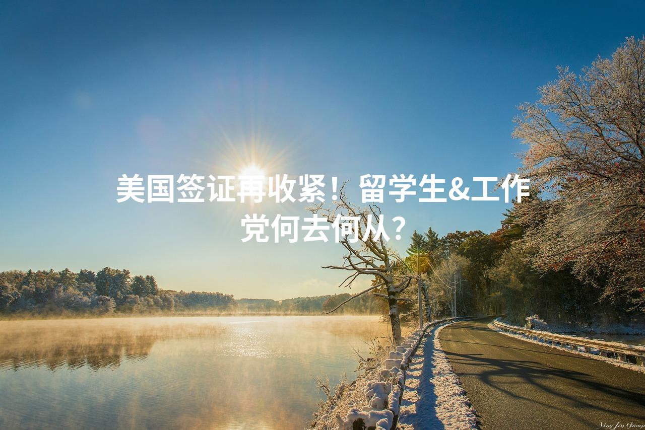美国签证再收紧！留学生&工作党何去何从？
