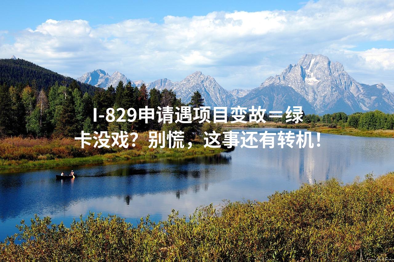 I-829申请遇项目变故＝绿卡没戏？别慌，这事还有转机！