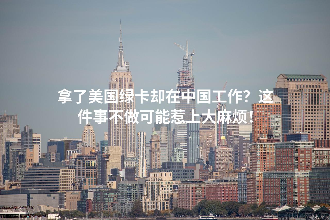 拿了美国绿卡却在中国工作？这件事不做可能惹上大麻烦！