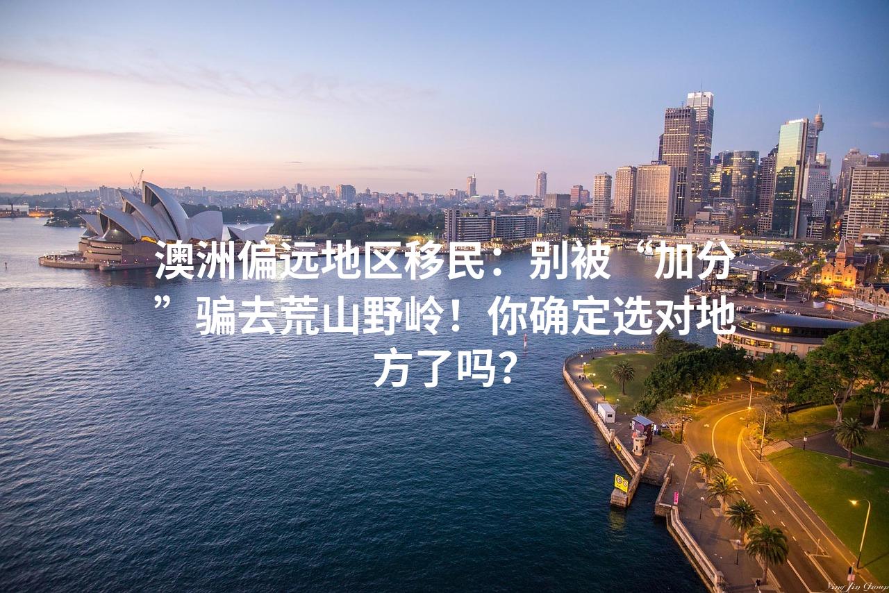澳洲偏远地区移民：别被“加分”骗去荒山野岭！你确定选对地方了吗？