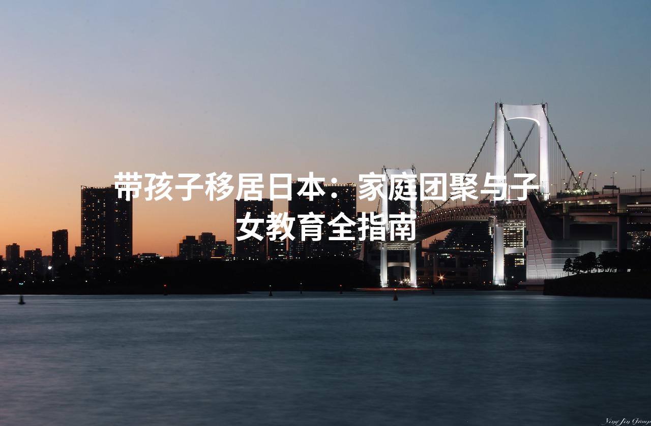 带孩子移居日本：家庭团聚与子女教育全指南