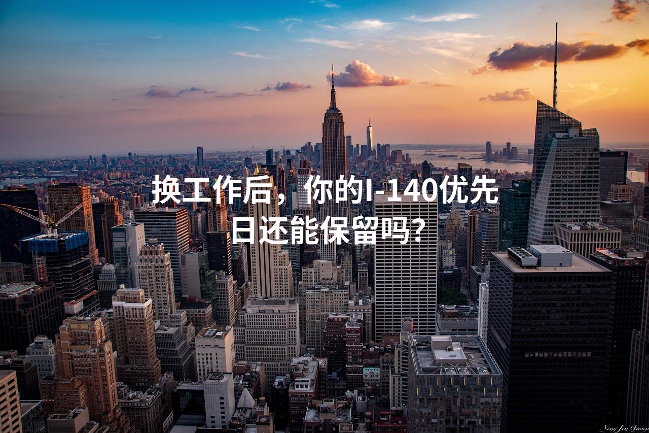 换工作后，你的I-140优先日还能保留吗？