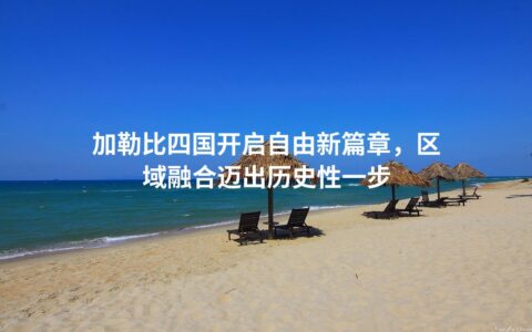 加勒比四国开启自由新篇章，区域融合迈出历史性一步