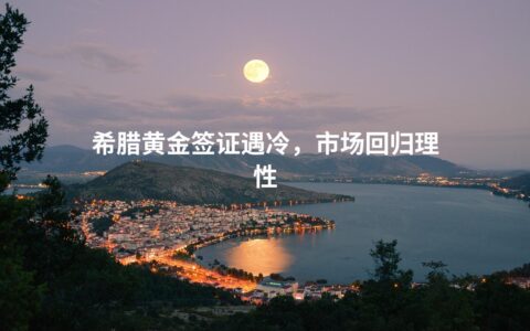 希腊黄金签证遇冷，市场回归理性