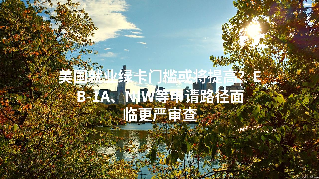 美国就业绿卡门槛或将提高？EB-1A、NIW等申请路径面临更严审查