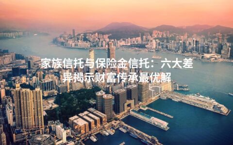 家族信托与保险金信托：六大差异揭示财富传承最优解