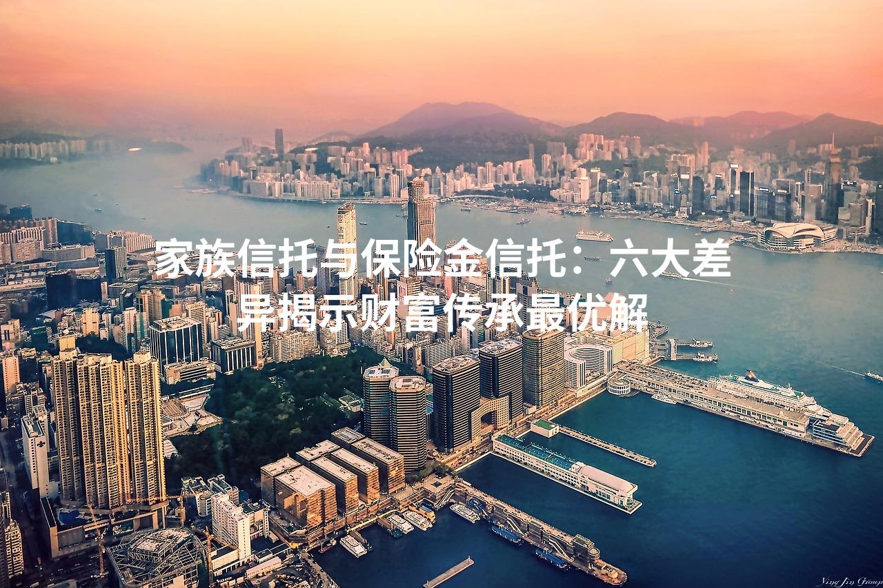 家族信托与保险金信托：六大差异揭示财富传承最优解