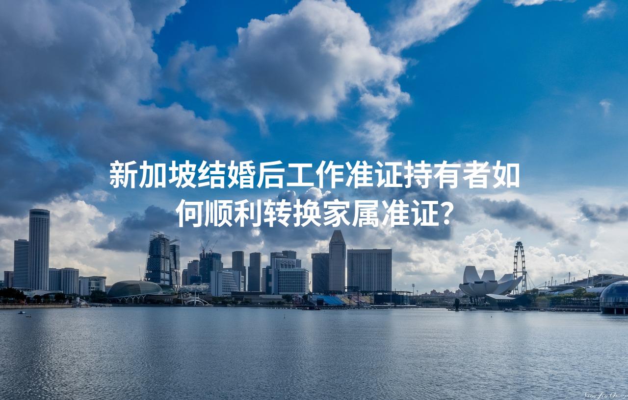 新加坡结婚后工作准证持有者如何顺利转换家属准证？