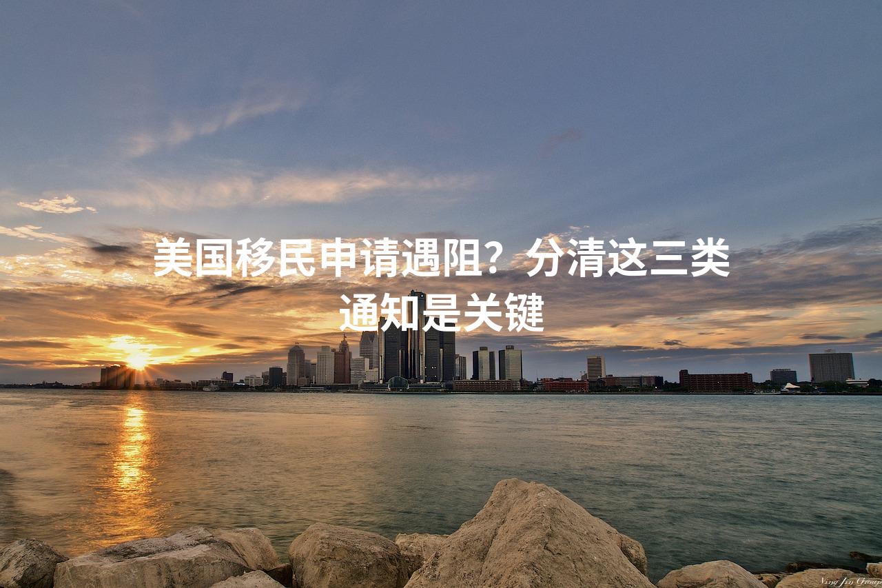 美国移民申请遇阻？分清这三类通知是关键