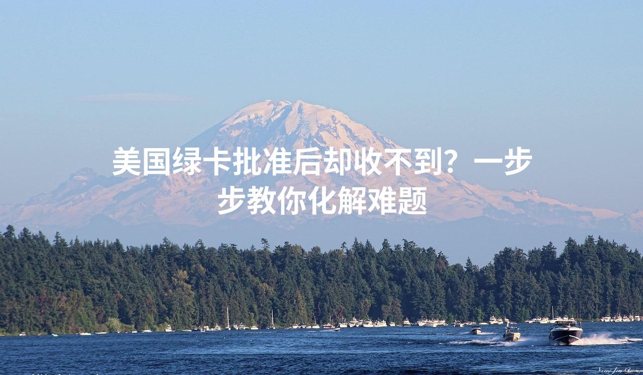 美国绿卡批准后却收不到？一步步教你化解难题