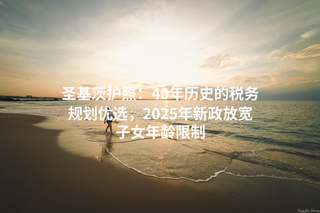 圣基茨护照：40年历史的税务规划优选，2025年新政放宽子女年龄限制