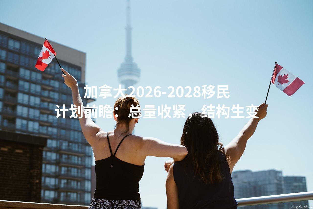 加拿大2026-2028移民计划前瞻：总量收紧，结构生变
