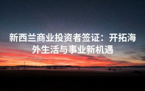 新西兰商业投资者签证：开拓海外生活与事业新机遇