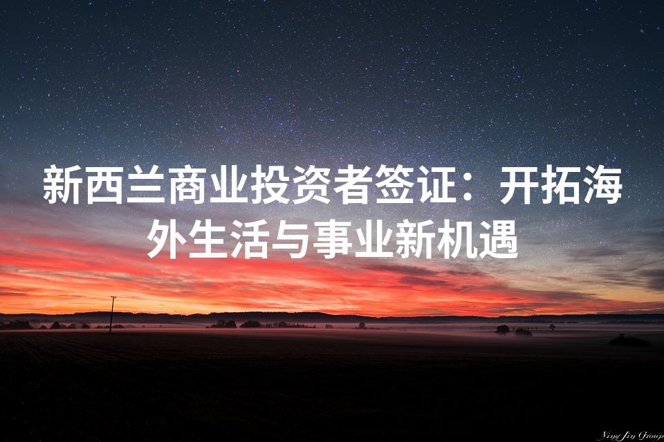 新西兰商业投资者签证：开拓海外生活与事业新机遇