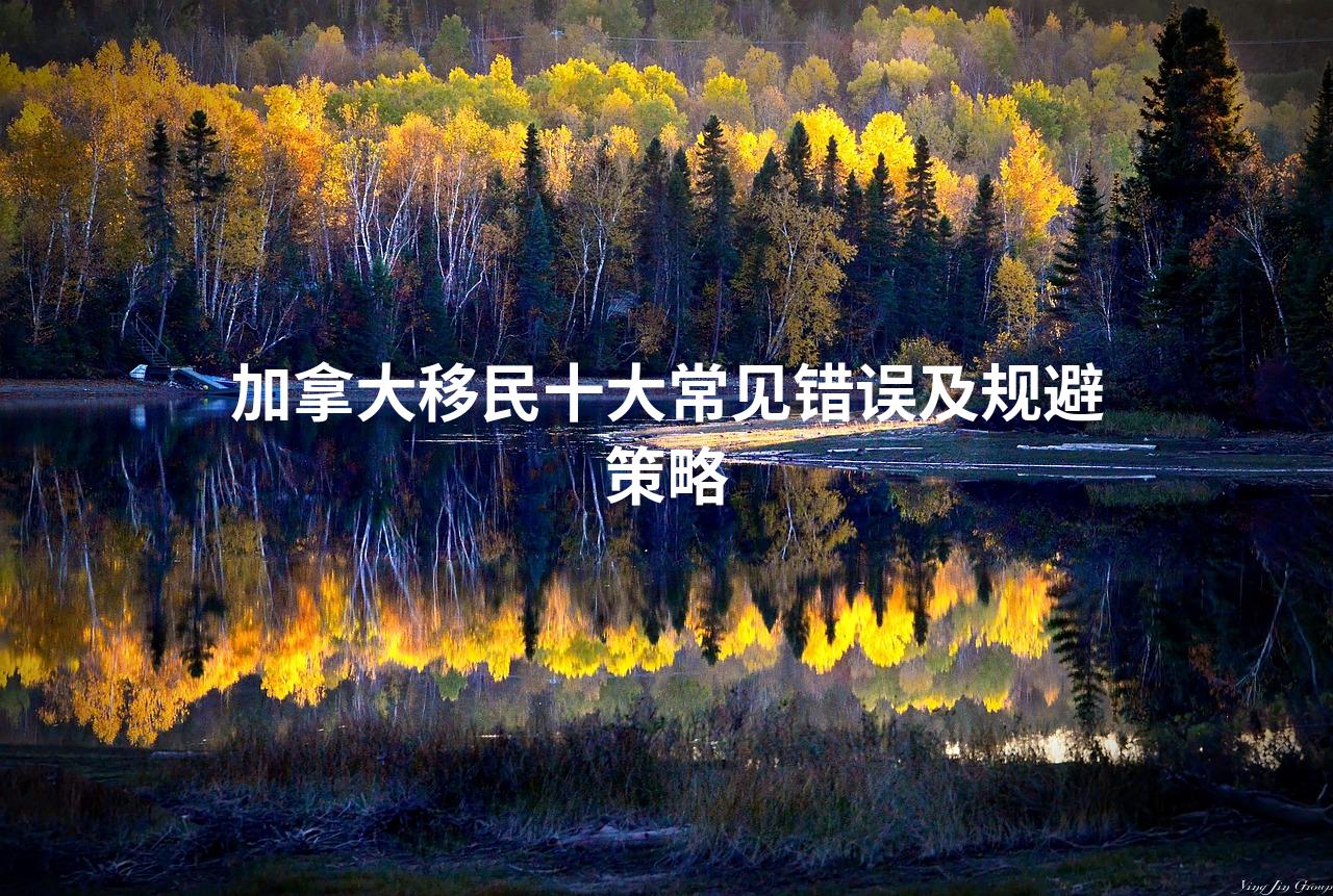 加拿大移民十大常见错误及规避策略