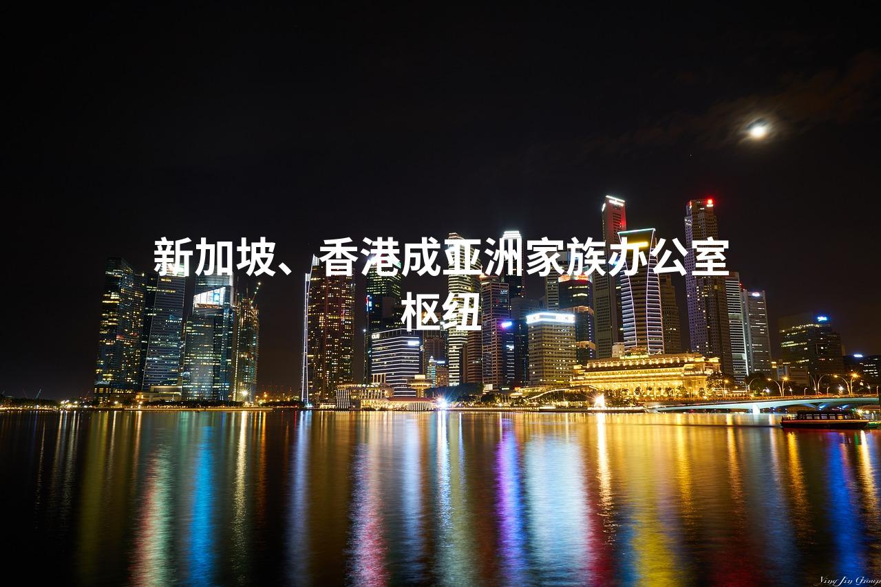新加坡、香港成亚洲家族办公室枢纽