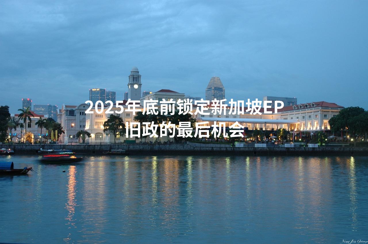 2025年底前锁定新加坡EP旧政的最后机会