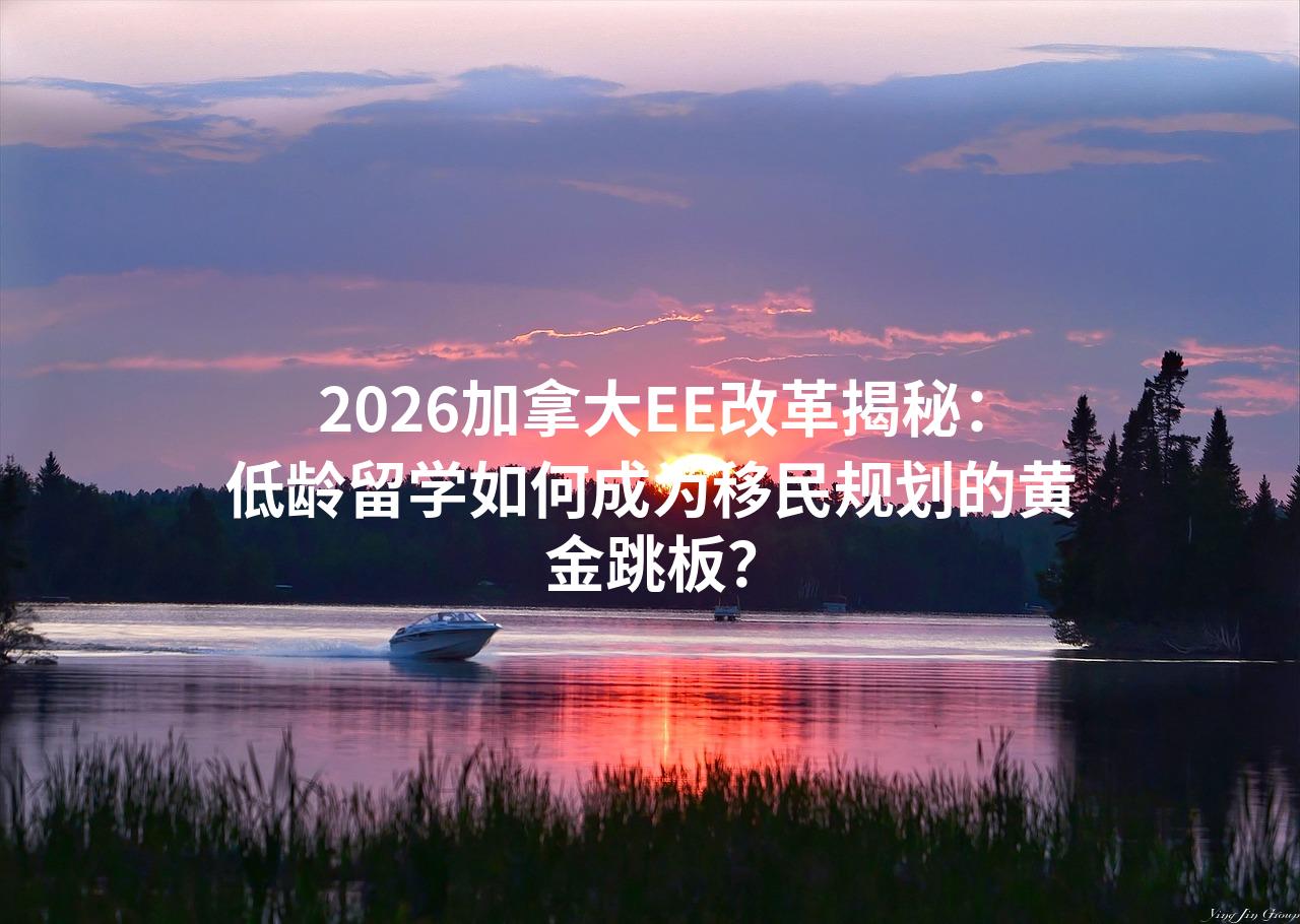 2026加拿大EE改革揭秘：低龄留学如何成为移民规划的黄金跳板？
