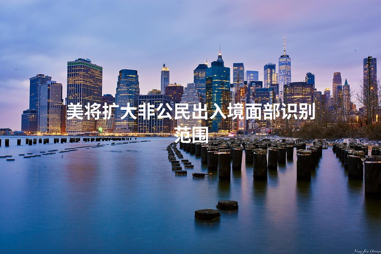 美将扩大非公民出入境面部识别范围