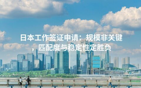 日本工作签证申请：规模非关键，匹配度与稳定性定胜负
