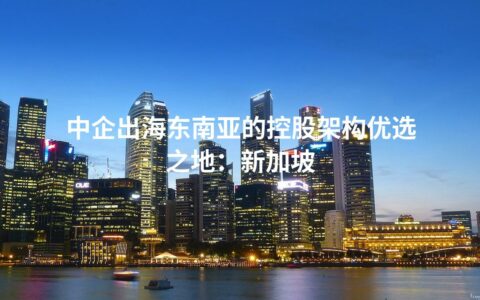 中企出海东南亚的控股架构优选之地：新加坡