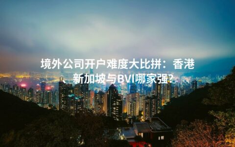 境外公司开户难度大比拼：香港、新加坡与BVI哪家强？