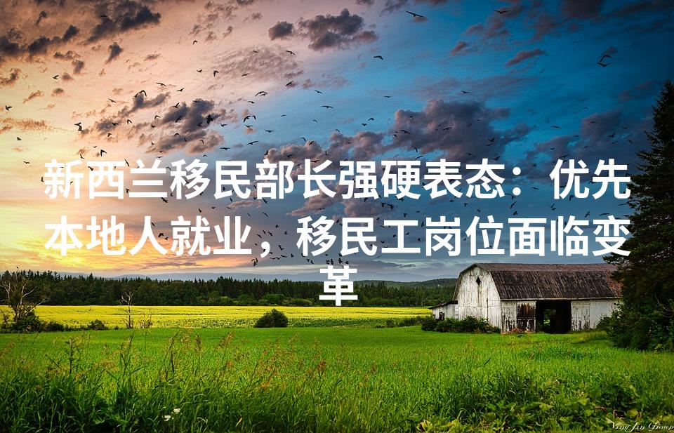 新西兰移民部长强硬表态：优先本地人就业，移民工岗位面临变革