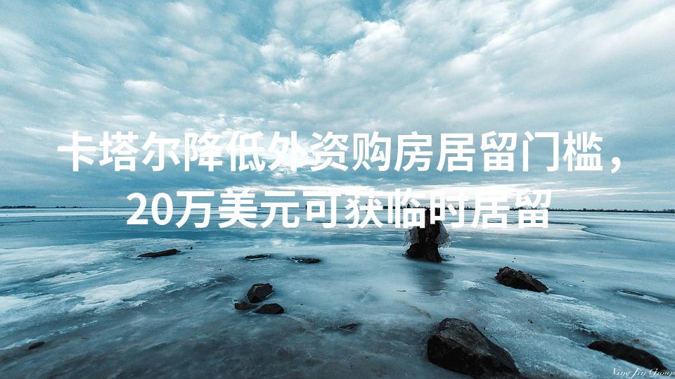 卡塔尔降低外资购房居留门槛，20万美元可获临时居留