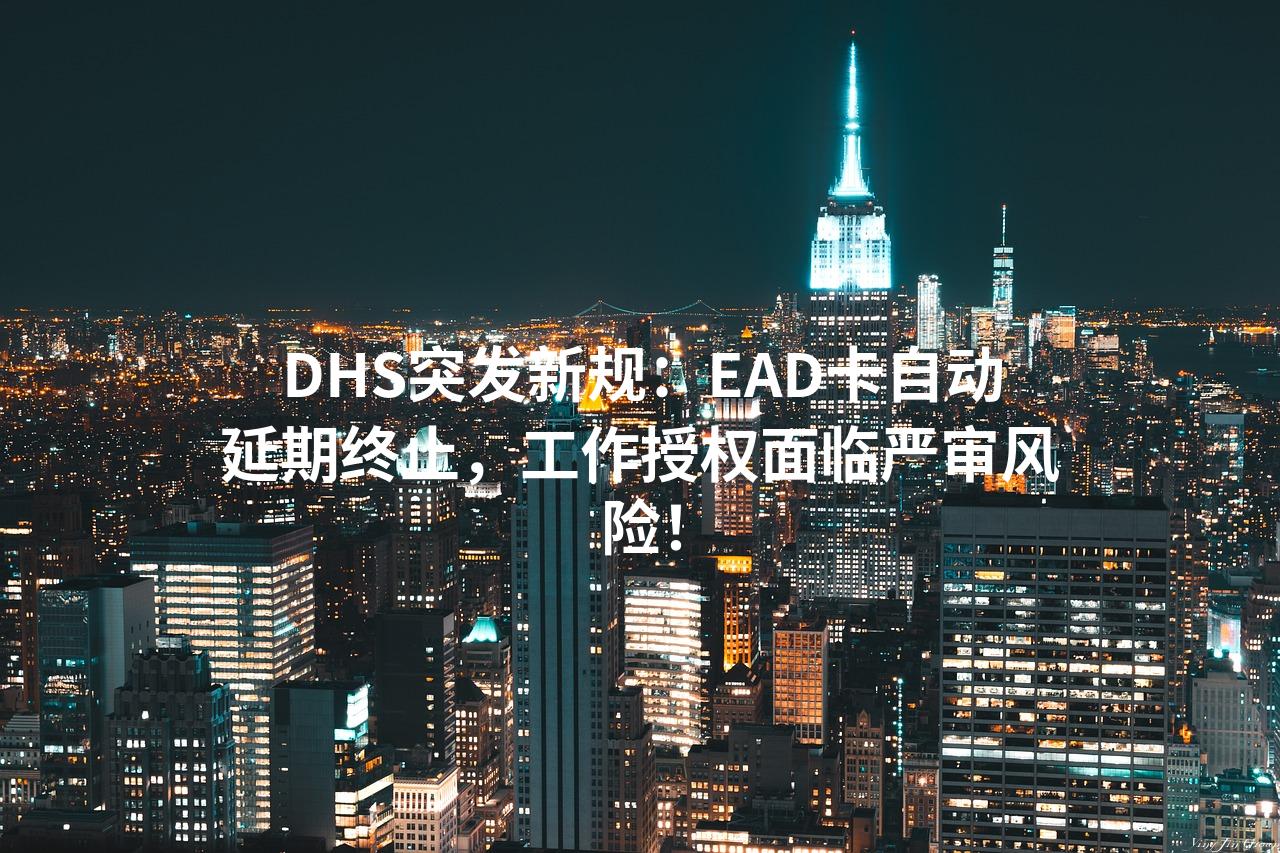 DHS突发新规：EAD卡自动延期终止，工作授权面临严审风险！