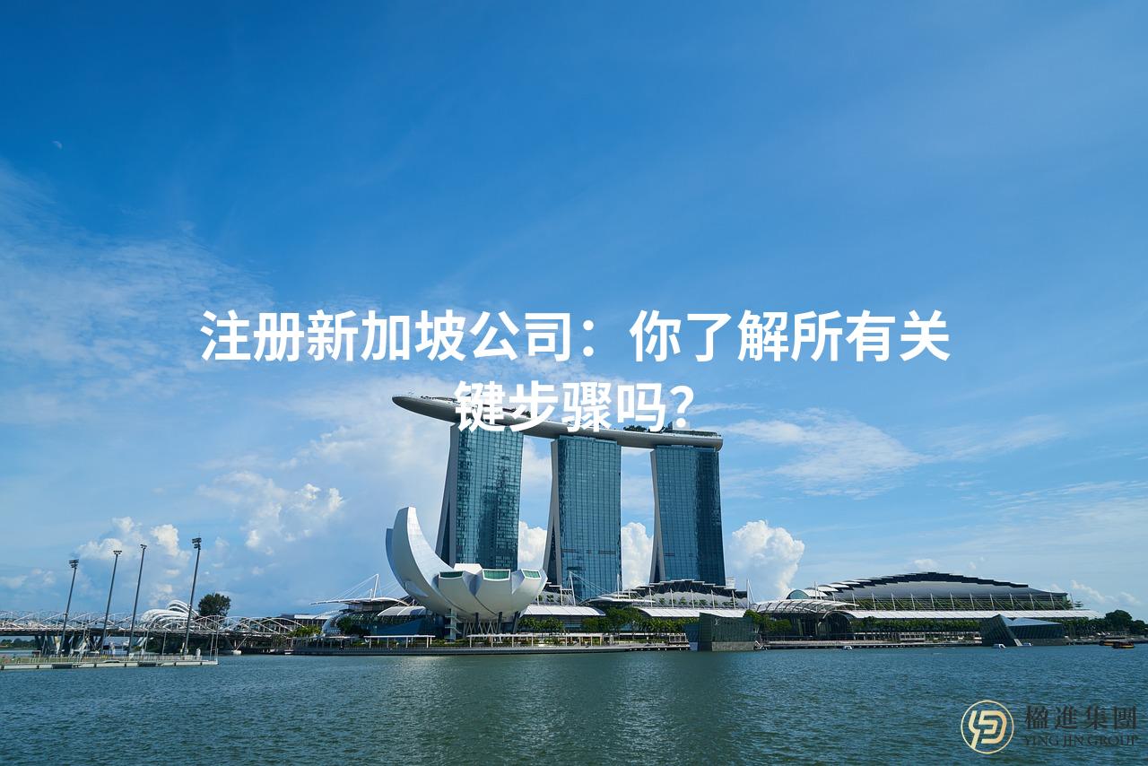 注册新加坡公司：你了解所有关键步骤吗？
