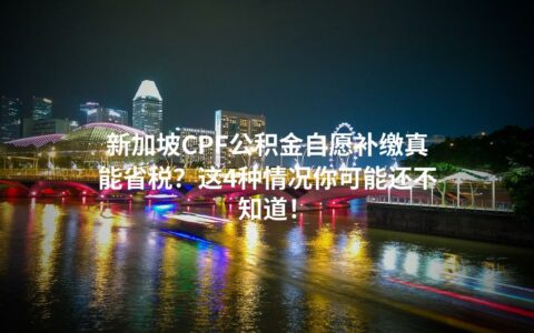 新加坡CPF公积金自愿补缴真能省税？这4种情况你可能还不知道！