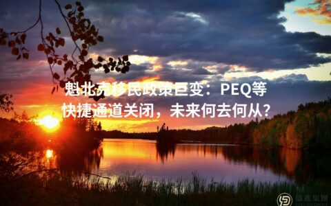 魁北克移民政策巨变：PEQ等快捷通道关闭，未来何去何从？
